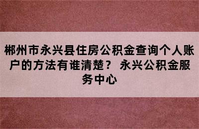 郴州市永兴县住房公积金查询个人账户的方法有谁清楚？ 永兴公积金服务中心